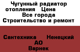 Чугунный радиатор отопления › Цена ­ 497 - Все города Строительство и ремонт » Сантехника   . Ненецкий АО,Варнек п.